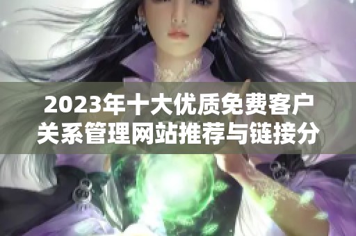 2023年十大优质免费客户关系管理网站推荐与链接分享