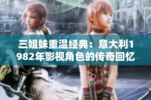 三姐妹重温经典：意大利1982年影视角色的传奇回忆与影响