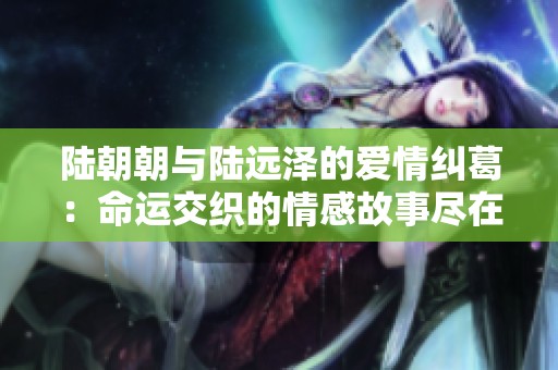 陆朝朝与陆远泽的爱情纠葛：命运交织的情感故事尽在此处