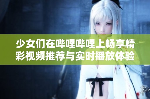 少女们在哔哩哔哩上畅享精彩视频推荐与实时播放体验
