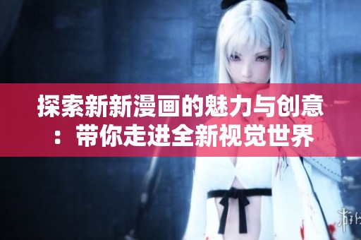 探索新新漫画的魅力与创意：带你走进全新视觉世界