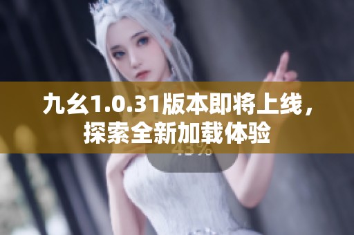 九幺1.0.31版本即将上线，探索全新加载体验