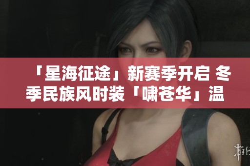 「星海征途」新赛季开启 冬季民族风时装「啸苍华」温暖登场 「星海征途」新赛季开启 冬季民族风时装「啸苍华」温暖登场