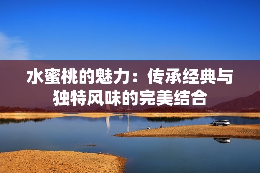 水蜜桃的魅力：传承经典与独特风味的完美结合