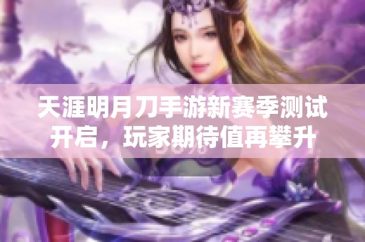 天涯明月刀手游新赛季测试开启，玩家期待值再攀升