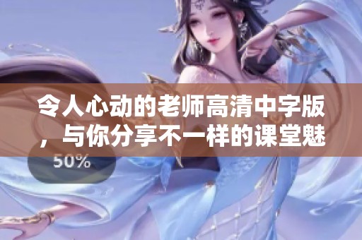 令人心动的老师高清中字版，与你分享不一样的课堂魅力