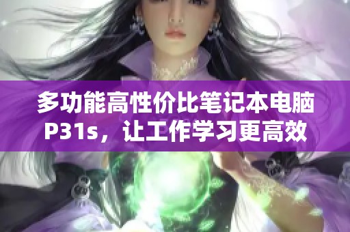 多功能高性价比笔记本电脑P31s，让工作学习更高效