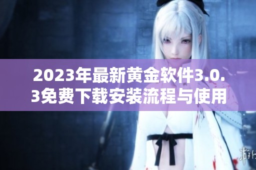2023年最新黄金软件3.0.3免费下载安装流程与使用指南