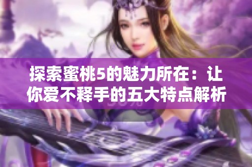 探索蜜桃5的魅力所在：让你爱不释手的五大特点解析
