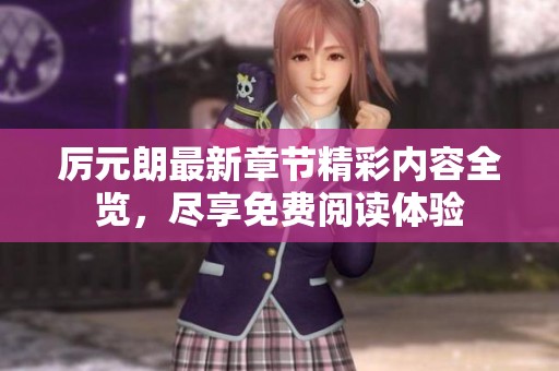 厉元朗最新章节精彩内容全览，尽享免费阅读体验