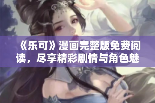 《乐可》漫画完整版免费阅读，尽享精彩剧情与角色魅力