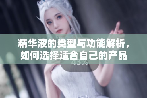 精华液的类型与功能解析，如何选择适合自己的产品