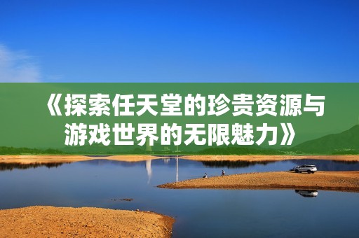 《探索任天堂的珍贵资源与游戏世界的无限魅力》