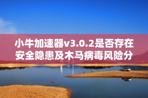 小牛加速器v3.0.2是否存在安全隐患及木马病毒风险分析