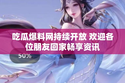 吃瓜爆料网持续开放 欢迎各位朋友回家畅享资讯