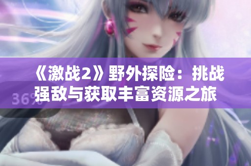 《激战2》野外探险：挑战强敌与获取丰富资源之旅