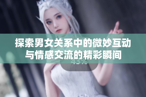 探索男女关系中的微妙互动与情感交流的精彩瞬间