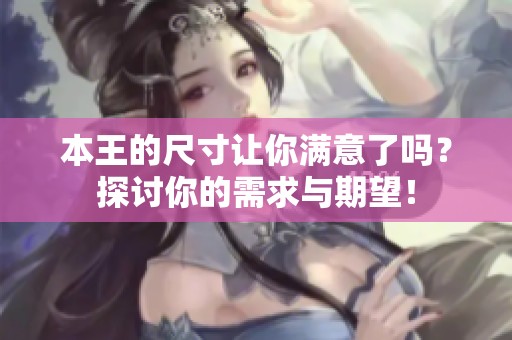 本王的尺寸让你满意了吗？探讨你的需求与期望！