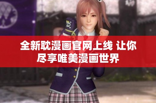 全新耽漫画官网上线 让你尽享唯美漫画世界