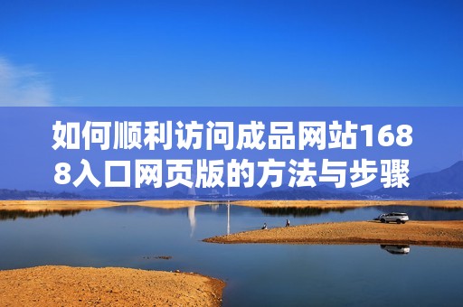 如何顺利访问成品网站1688入口网页版的方法与步骤