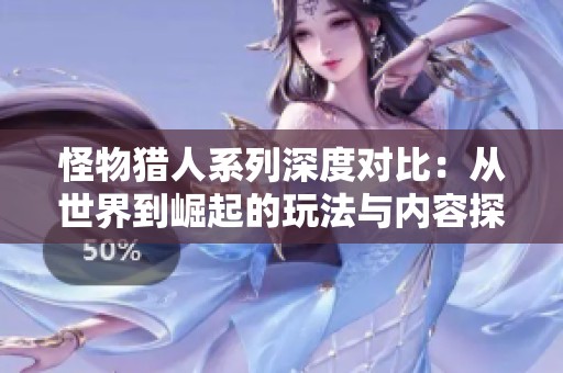 怪物猎人系列深度对比：从世界到崛起的玩法与内容探索