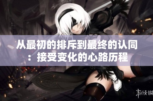 从最初的排斥到最终的认同：接受变化的心路历程