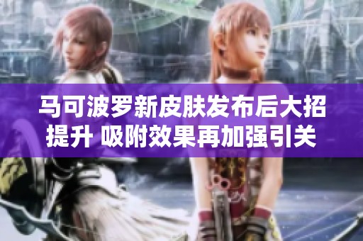马可波罗新皮肤发布后大招提升 吸附效果再加强引关注