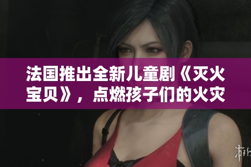 法国推出全新儿童剧《灭火宝贝》，点燃孩子们的火灾安全意识