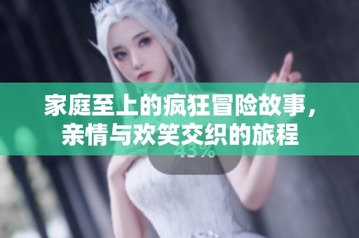 家庭至上的疯狂冒险故事，亲情与欢笑交织的旅程