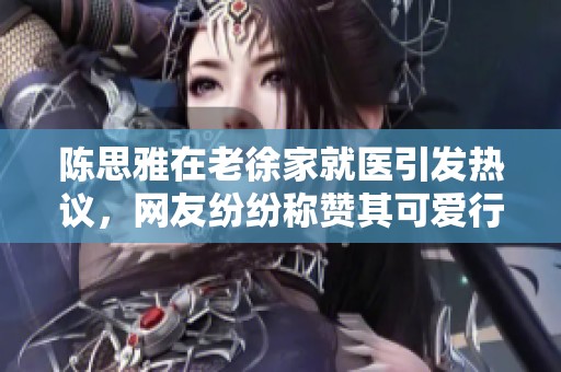 陈思雅在老徐家就医引发热议，网友纷纷称赞其可爱行为