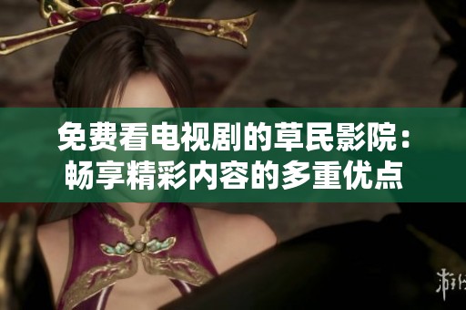 免费看电视剧的草民影院：畅享精彩内容的多重优点
