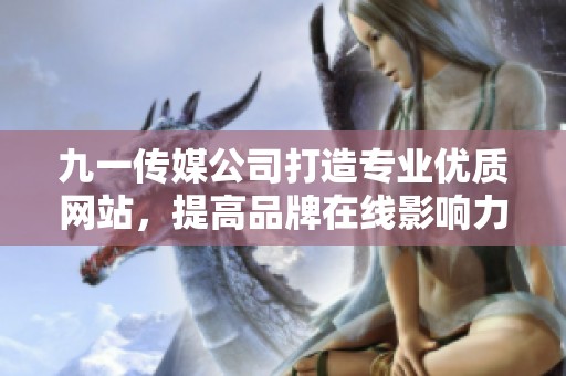 九一传媒公司打造专业优质网站，提高品牌在线影响力