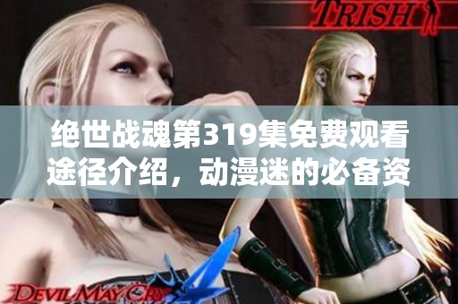 绝世战魂第319集免费观看途径介绍,动漫迷的必备资源 绝世战魂第319集免费观看途径介绍,动漫迷的必备资源