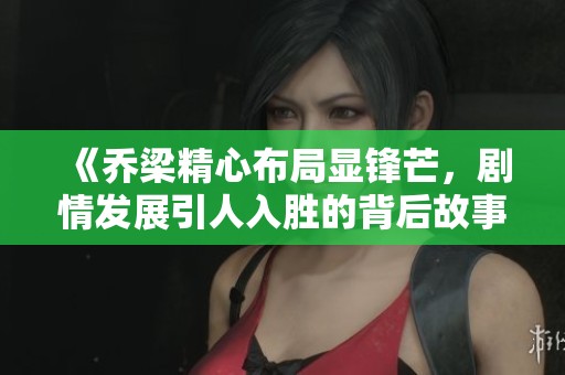《乔梁精心布局显锋芒，剧情发展引人入胜的背后故事》