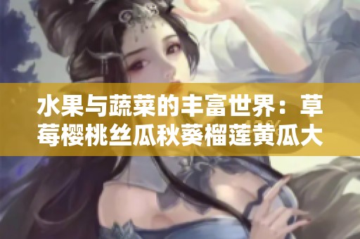 水果与蔬菜的丰富世界：草莓樱桃丝瓜秋葵榴莲黄瓜大全解析
