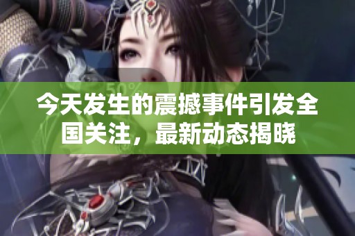 今天发生的震撼事件引发全国关注，最新动态揭晓