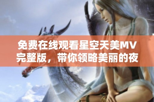 免费在线观看星空天美MV完整版，带你领略美丽的夜空奇观