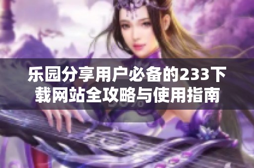 乐园分享用户必备的233下载网站全攻略与使用指南
