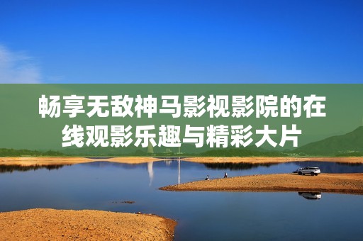 畅享无敌神马影视影院的在线观影乐趣与精彩大片