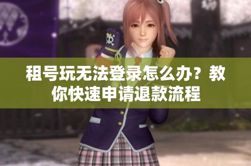 租号玩无法登录怎么办？教你快速申请退款流程