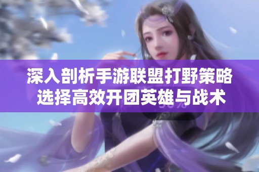 深入剖析手游联盟打野策略 选择高效开团英雄与战术思路