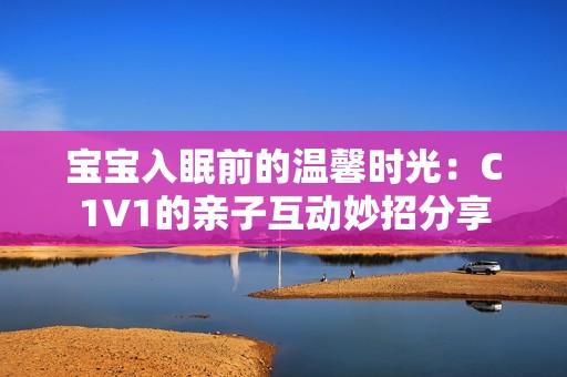 宝宝入眠前的温馨时光：C1V1的亲子互动妙招分享