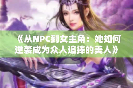 《从NPC到女主角：她如何逆袭成为众人追捧的美人》