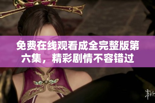 免费在线观看成全完整版第六集，精彩剧情不容错过