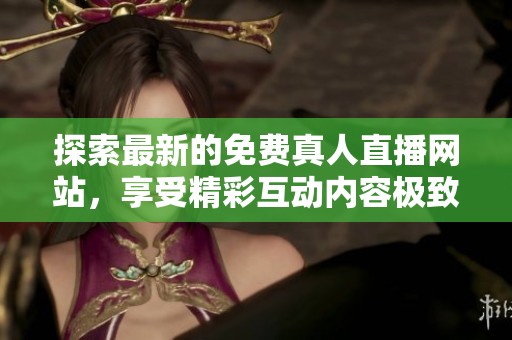 探索最新的免费真人直播网站，享受精彩互动内容极致体验