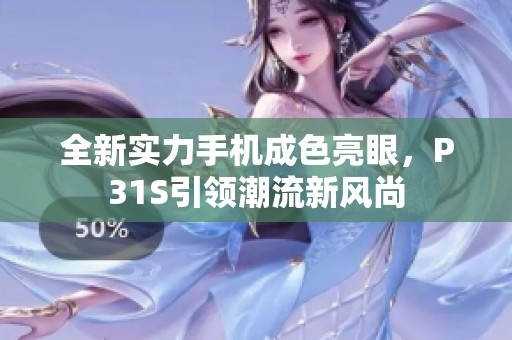全新实力手机成色亮眼，P31S引领潮流新风尚
