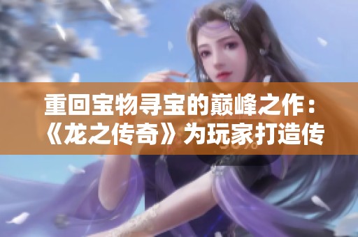 重回宝物寻宝的巅峰之作：《龙之传奇》为玩家打造传奇史诗体验