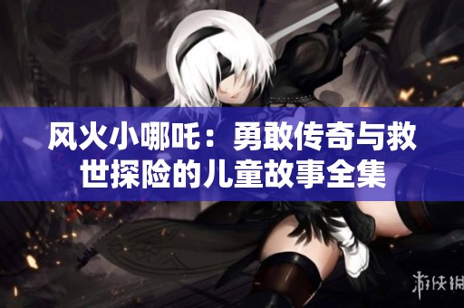 风火小哪吒：勇敢传奇与救世探险的儿童故事全集