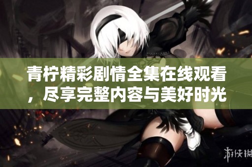 青柠精彩剧情全集在线观看，尽享完整内容与美好时光