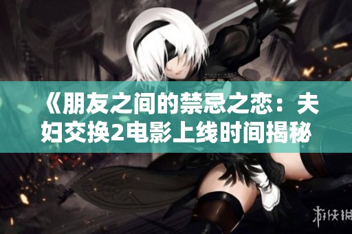 《朋友之间的禁忌之恋：夫妇交换2电影上线时间揭秘》